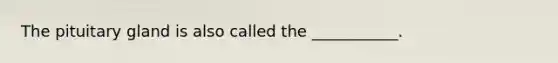 The pituitary gland is also called the ___________.