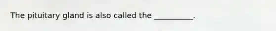 The pituitary gland is also called the __________.