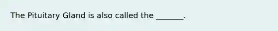 The Pituitary Gland is also called the _______.