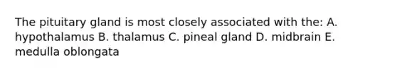 The pituitary gland is most closely associated with the: A. hypothalamus B. thalamus C. pineal gland D. midbrain E. medulla oblongata