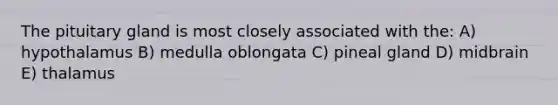 The pituitary gland is most closely associated with the: A) hypothalamus B) medulla oblongata C) pineal gland D) midbrain E) thalamus