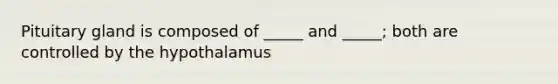 Pituitary gland is composed of _____ and _____; both are controlled by the hypothalamus