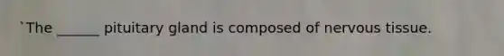 `The ______ pituitary gland is composed of nervous tissue.