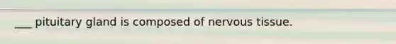 ___ pituitary gland is composed of nervous tissue.