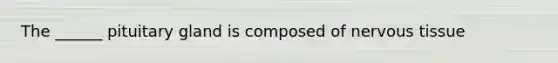 The ______ pituitary gland is composed of nervous tissue