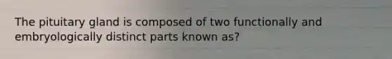 The pituitary gland is composed of two functionally and embryologically distinct parts known as?