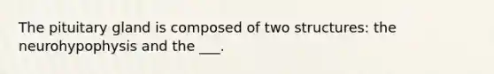 The pituitary gland is composed of two structures: the neurohypophysis and the ___.