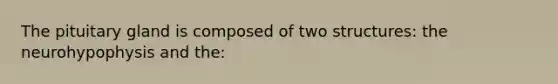 The pituitary gland is composed of two structures: the neurohypophysis and the: