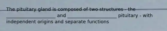 The pituitary gland is composed of two structures - the _____________________ and _____________________ pituitary - with independent origins and separate functions