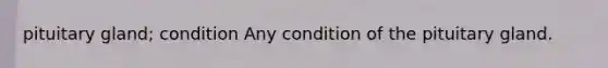 pituitary gland; condition Any condition of the pituitary gland.