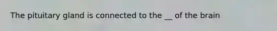 The pituitary gland is connected to the __ of the brain