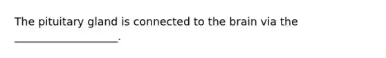 The pituitary gland is connected to the brain via the ___________________.