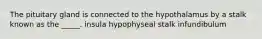 The pituitary gland is connected to the hypothalamus by a stalk known as the _____. insula hypophyseal stalk infundibulum