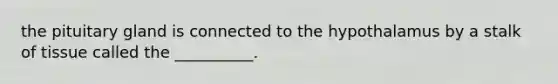 the pituitary gland is connected to the hypothalamus by a stalk of tissue called the __________.