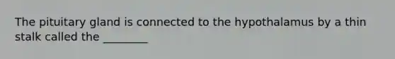 The pituitary gland is connected to the hypothalamus by a thin stalk called the ________