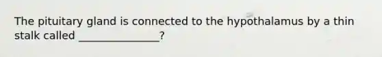 The pituitary gland is connected to the hypothalamus by a thin stalk called _______________?