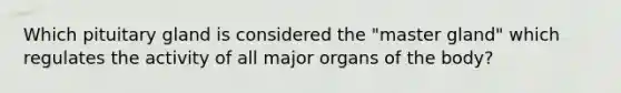 Which pituitary gland is considered the "master gland" which regulates the activity of all major organs of the body?