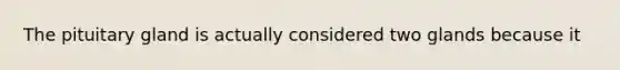 The pituitary gland is actually considered two glands because it