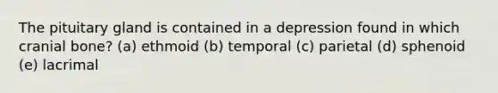 The pituitary gland is contained in a depression found in which cranial bone? (a) ethmoid (b) temporal (c) parietal (d) sphenoid (e) lacrimal