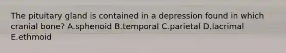 The pituitary gland is contained in a depression found in which cranial bone? A.sphenoid B.temporal C.parietal D.lacrimal E.ethmoid