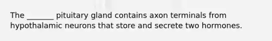 The _______ pituitary gland contains axon terminals from hypothalamic neurons that store and secrete two hormones.