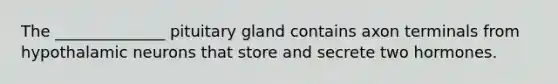 The ______________ pituitary gland contains axon terminals from hypothalamic neurons that store and secrete two hormones.