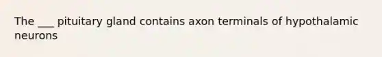 The ___ pituitary gland contains axon terminals of hypothalamic neurons