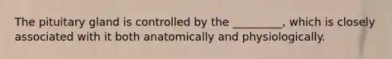 The pituitary gland is controlled by the _________, which is closely associated with it both anatomically and physiologically.