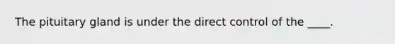 The pituitary gland is under the direct control of the ____.