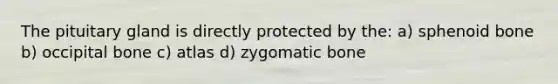 The pituitary gland is directly protected by the: a) sphenoid bone b) occipital bone c) atlas d) zygomatic bone