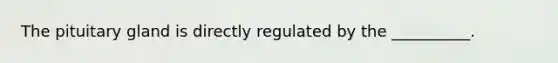 The pituitary gland is directly regulated by the __________.