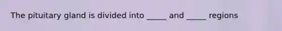 The pituitary gland is divided into _____ and _____ regions