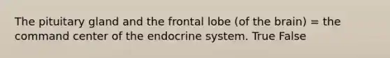 The pituitary gland and the frontal lobe (of the brain) = the command center of the endocrine system. True False