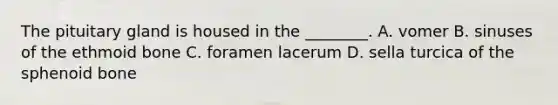 The pituitary gland is housed in the ________. A. vomer B. sinuses of the ethmoid bone C. foramen lacerum D. sella turcica of the sphenoid bone