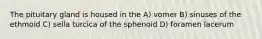 The pituitary gland is housed in the A) vomer B) sinuses of the ethmoid C) sella turcica of the sphenoid D) foramen lacerum