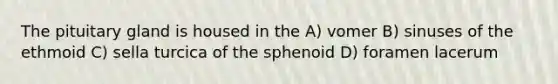 The pituitary gland is housed in the A) vomer B) sinuses of the ethmoid C) sella turcica of the sphenoid D) foramen lacerum