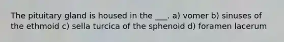 The pituitary gland is housed in the ___. a) vomer b) sinuses of the ethmoid c) sella turcica of the sphenoid d) foramen lacerum