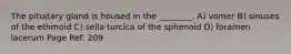 The pituitary gland is housed in the ________. A) vomer B) sinuses of the ethmoid C) sella turcica of the sphenoid D) foramen lacerum Page Ref: 209