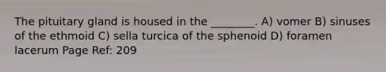 The pituitary gland is housed in the ________. A) vomer B) sinuses of the ethmoid C) sella turcica of the sphenoid D) foramen lacerum Page Ref: 209