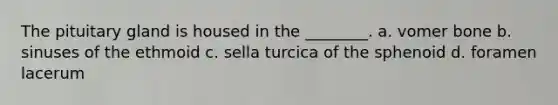 The pituitary gland is housed in the ________. a. vomer bone b. sinuses of the ethmoid c. sella turcica of the sphenoid d. foramen lacerum