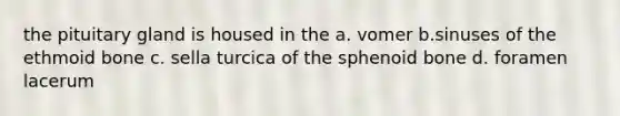 the pituitary gland is housed in the a. vomer b.sinuses of the ethmoid bone c. sella turcica of the sphenoid bone d. foramen lacerum