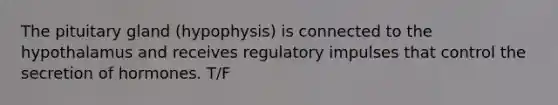 The pituitary gland (hypophysis) is connected to the hypothalamus and receives regulatory impulses that control the secretion of hormones. T/F