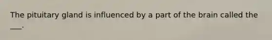 The pituitary gland is influenced by a part of the brain called the ___.