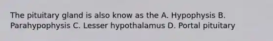 The pituitary gland is also know as the A. Hypophysis B. Parahypophysis C. Lesser hypothalamus D. Portal pituitary