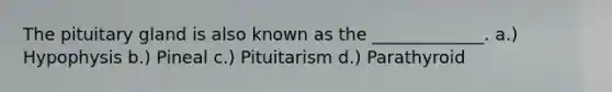 The pituitary gland is also known as the _____________. a.) Hypophysis b.) Pineal c.) Pituitarism d.) Parathyroid