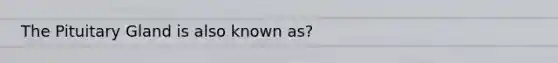 The Pituitary Gland is also known as?