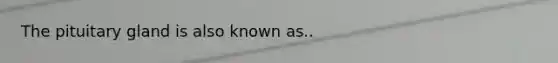 The pituitary gland is also known as..