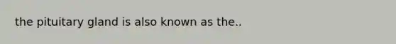 the pituitary gland is also known as the..