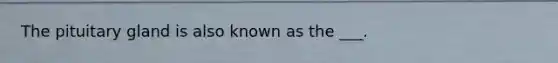 The pituitary gland is also known as the ___.