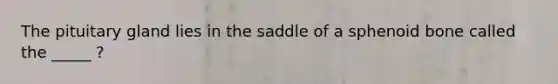 The pituitary gland lies in the saddle of a sphenoid bone called the _____ ?